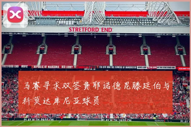 马赛寻求双签费耶诺德昆滕廷伯与科莫达库尼亚球员