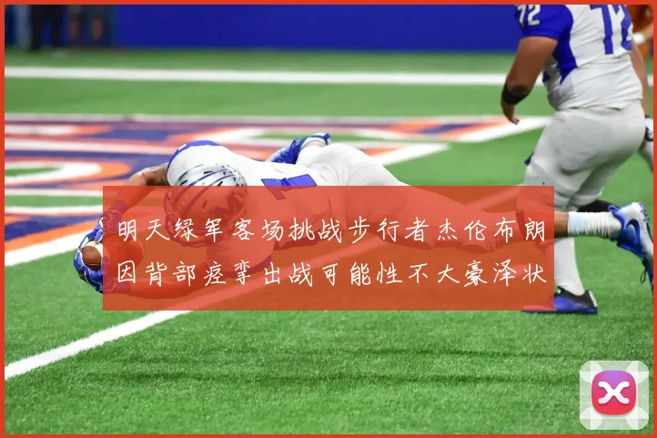 明天绿军客场挑战步行者杰伦布朗因背部痉挛出战可能性不大豪泽状态成疑