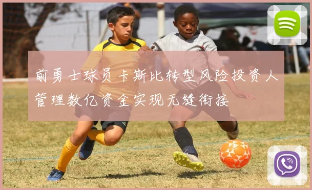 前勇士球员卡斯比转型风险投资人管理数亿资金实现无缝衔接