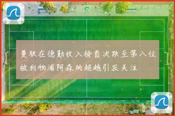 曼联在德勤收入榜首次跌至第八位被利物浦阿森纳超越引发关注