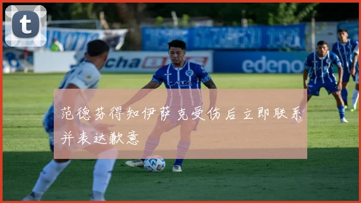 范德芬得知伊萨克受伤后立即联系并表达歉意