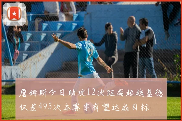 詹姆斯今日助攻12次距离超越基德仅差495次本赛季有望达成目标