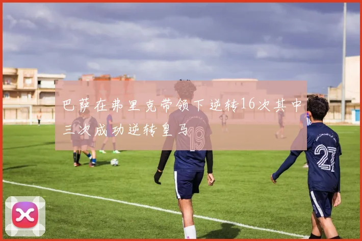 巴萨在弗里克带领下逆转16次其中三次成功逆转皇马
