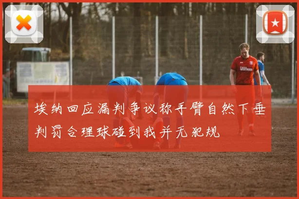 埃纳回应漏判争议称手臂自然下垂判罚合理球碰到我并无犯规