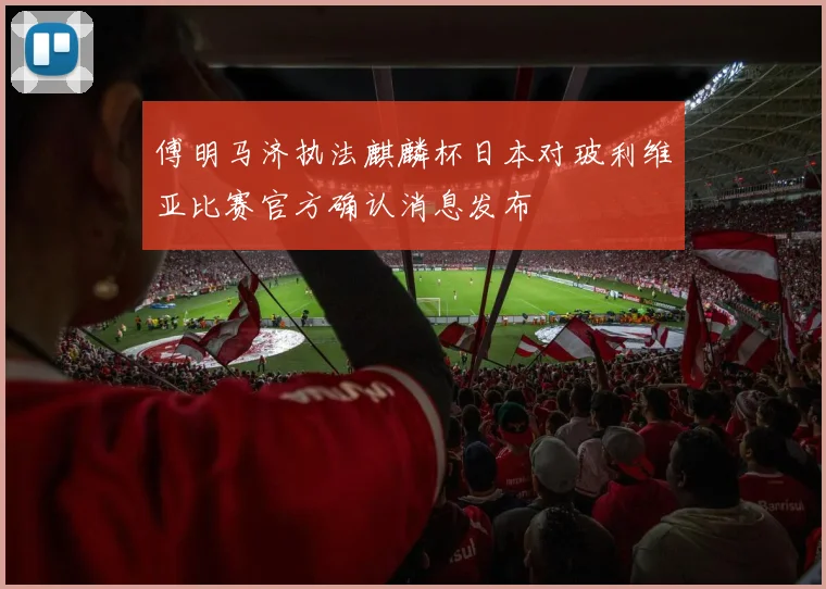 傅明马济执法麒麟杯日本对玻利维亚比赛官方确认消息发布