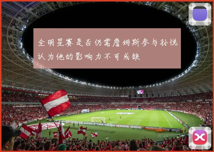 全明星赛是否仍需詹姆斯参与孙悦认为他的影响力不可或缺