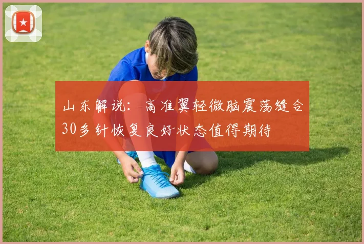 山东解说：高准翼轻微脑震荡缝合30多针恢复良好状态值得期待
