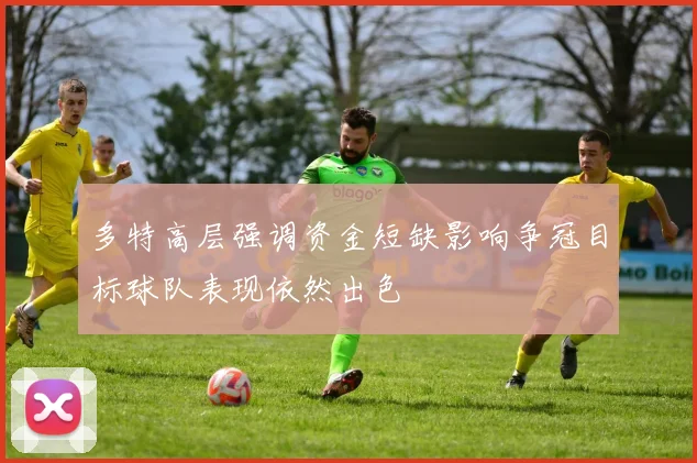 多特高层强调资金短缺影响争冠目标球队表现依然出色