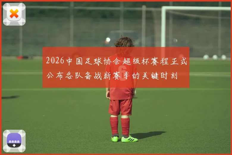 2026中国足球协会超级杯赛程正式公布各队备战新赛季的关键时刻
