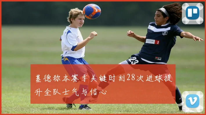 基德称本赛季关键时刻28次进球提升全队士气与信心