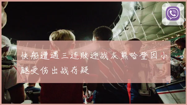 快船遭遇三连败迎战灰熊哈登因小腿受伤出战存疑