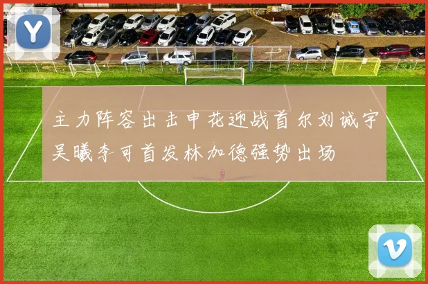主力阵容出击申花迎战首尔刘诚宇吴曦李可首发林加德强势出场