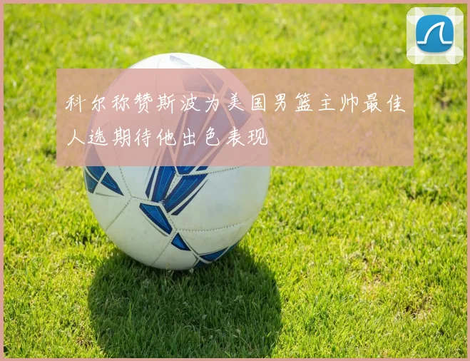 科尔称赞斯波为美国男篮主帅最佳人选期待他出色表现