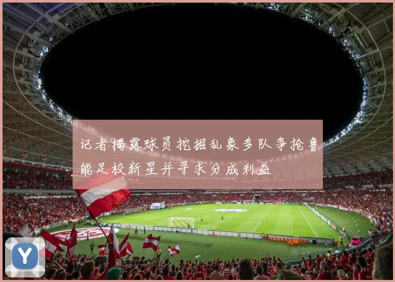 记者揭露球员挖掘乱象多队争抢鲁能足校新星并寻求分成利益