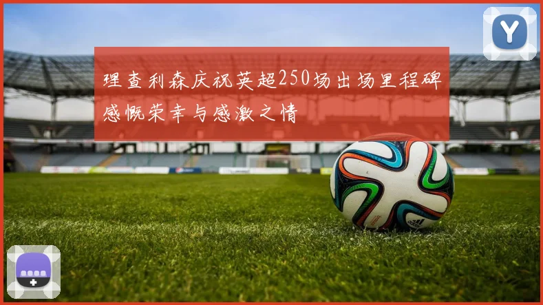 理查利森庆祝英超250场出场里程碑感慨荣幸与感激之情
