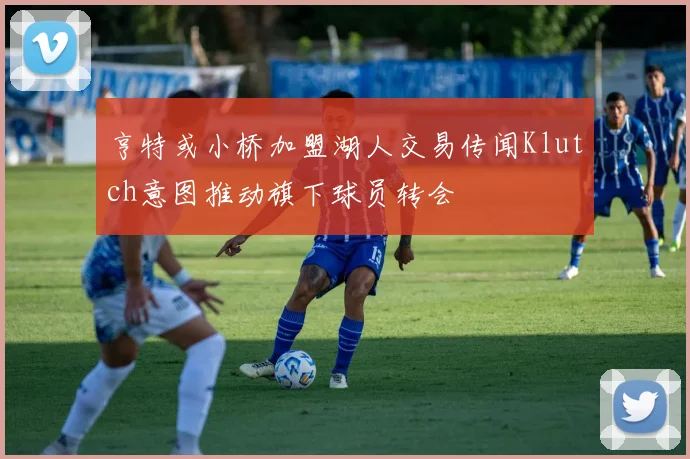 亨特或小桥加盟湖人交易传闻Klutch意图推动旗下球员转会