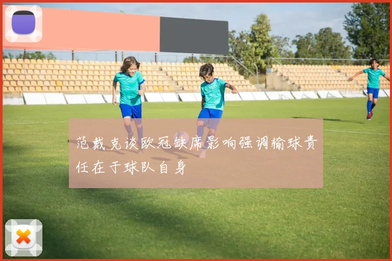 范戴克谈欧冠缺席影响强调输球责任在于球队自身