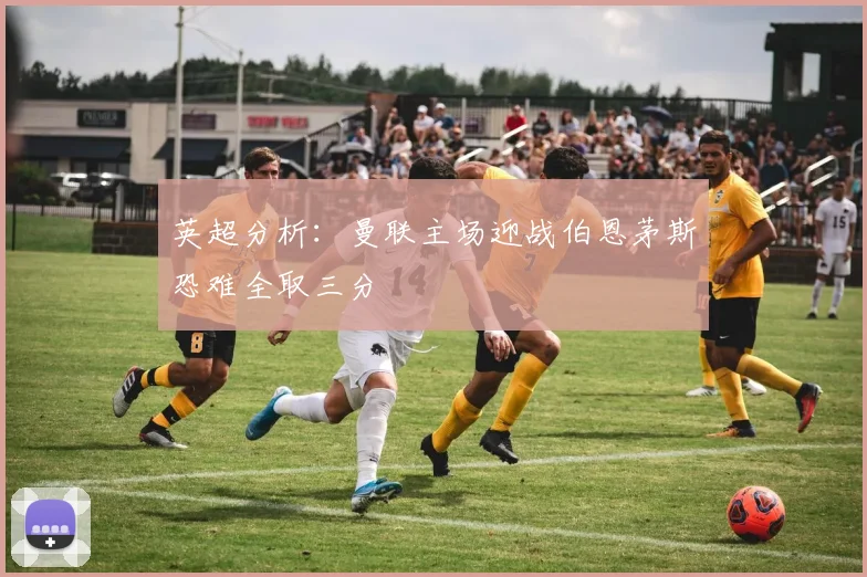 英超分析：曼联主场迎战伯恩茅斯恐难全取三分