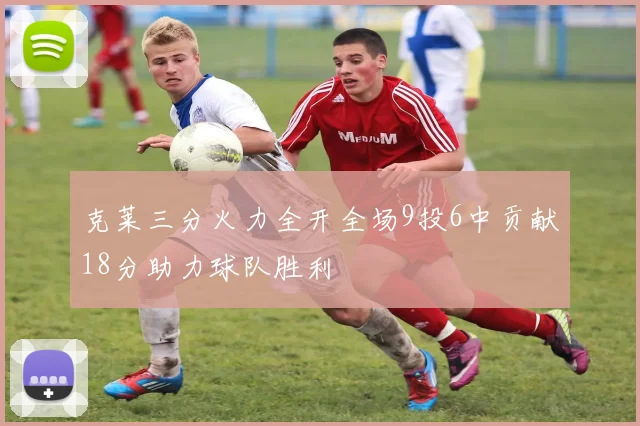 克莱三分火力全开全场9投6中贡献18分助力球队胜利