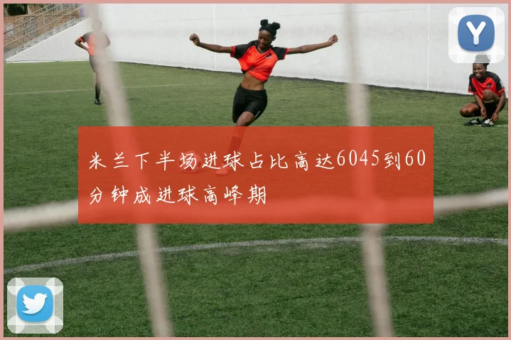 米兰下半场进球占比高达6045到60分钟成进球高峰期