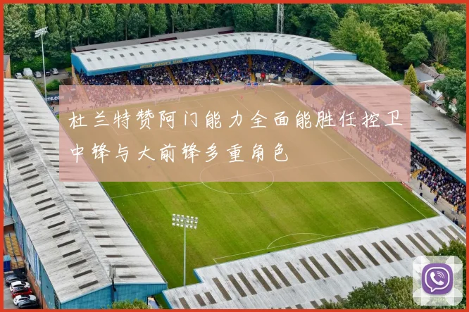 杜兰特赞阿门能力全面能胜任控卫中锋与大前锋多重角色