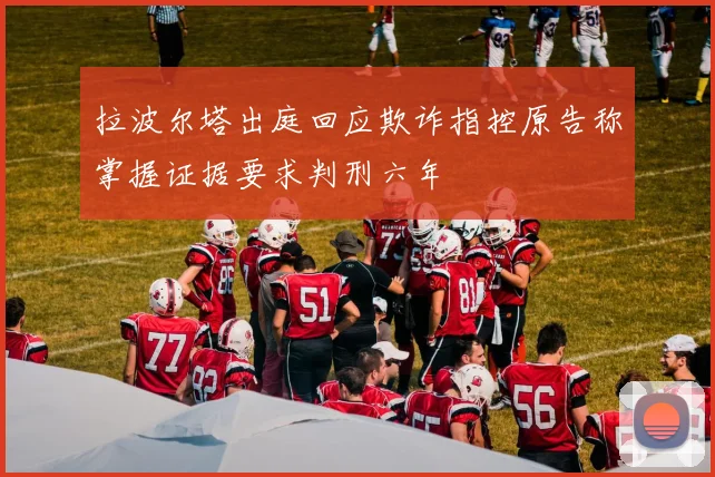 拉波尔塔出庭回应欺诈指控原告称掌握证据要求判刑六年