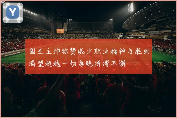 国王主帅称赞威少职业精神与胜利渴望超越一切每晚拼搏不懈