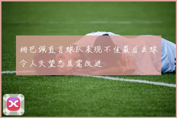 姆巴佩直言球队表现不佳最后丢球令人失望态度需改进