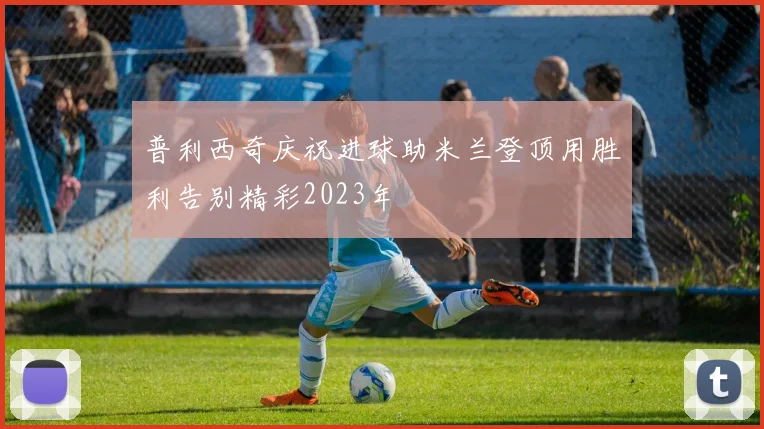普利西奇庆祝进球助米兰登顶用胜利告别精彩2023年