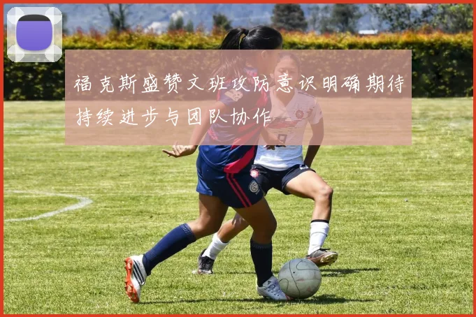 福克斯盛赞文班攻防意识明确期待持续进步与团队协作