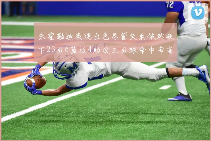 朱霍勒迪表现出色尽管失利依然砍下23分6篮板4助攻三分球命中率高达50