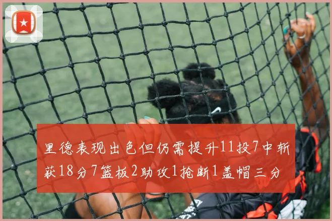 里德表现出色但仍需提升11投7中斩获18分7篮板2助攻1抢断1盖帽三分球命中率待加强