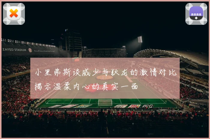 小里弗斯谈威少与狄龙的激情对比揭示温柔内心的真实一面