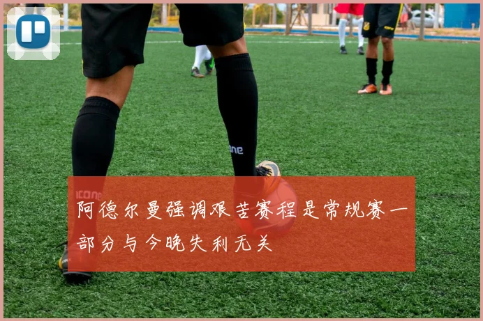 阿德尔曼强调艰苦赛程是常规赛一部分与今晚失利无关