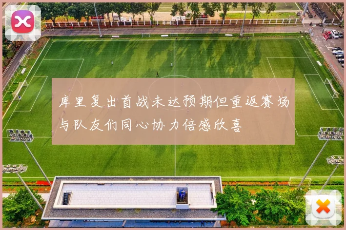 库里复出首战未达预期但重返赛场与队友们同心协力倍感欣喜