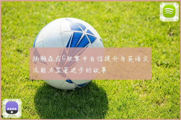 杨瀚森在G联赛中自信提升与英语交流能力显著进步的故事
