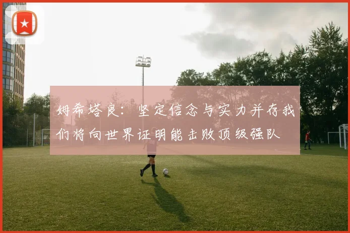 姆希塔良：坚定信念与实力并存我们将向世界证明能击败顶级强队