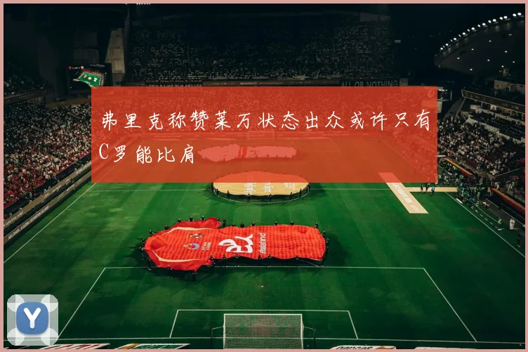 弗里克称赞莱万状态出众或许只有C罗能比肩