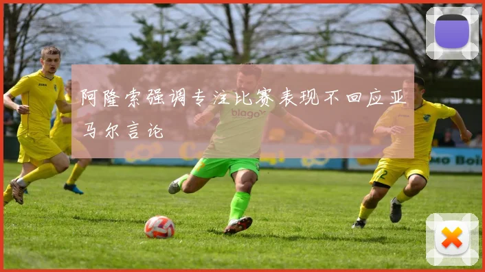 阿隆索强调专注比赛表现不回应亚马尔言论